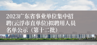 2023广东省事业单位集中招聘(云浮市直单位)拟聘用人员名单公示（第十二批）