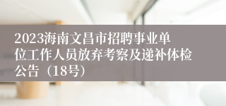 2023海南文昌市招聘事业单位工作人员放弃考察及递补体检公告（18号）