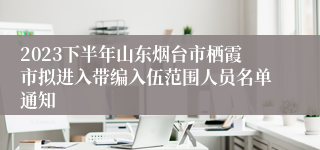 2023下半年山东烟台市栖霞市拟进入带编入伍范围人员名单通知