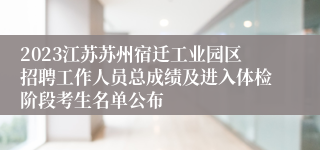 2023江苏苏州宿迁工业园区招聘工作人员总成绩及进入体检阶段考生名单公布