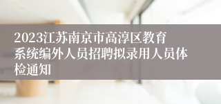 2023江苏南京市高淳区教育系统编外人员招聘拟录用人员体检通知