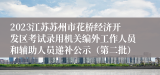 2023江苏苏州市花桥经济开发区考试录用机关编外工作人员和辅助人员递补公示（第二批）