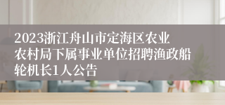 2023浙江舟山市定海区农业农村局下属事业单位招聘渔政船轮机长1人公告