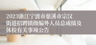 2023浙江宁波市慈溪市宗汉街道招聘镇级编外人员总成绩及体检有关事项公告
