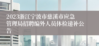 2023浙江宁波市慈溪市应急管理局招聘编外人员体检递补公告