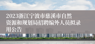 2023浙江宁波市慈溪市自然资源和规划局招聘编外人员拟录用公告