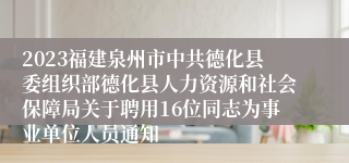 2023福建泉州市中共德化县委组织部德化县人力资源和社会保障局关于聘用16位同志为事业单位人员通知