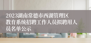 2023湖南常德市西湖管理区教育系统招聘工作人员拟聘用人员名单公示