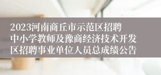 2023河南商丘市示范区招聘中小学教师及豫商经济技术开发区招聘事业单位人员总成绩公告