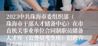 2023中共珠海市委组织部（珠海市干部人才储备中心）在市直机关事业单位合同制职员储备人才库（公务员考生库）招聘合同制职员拟聘用人员公示