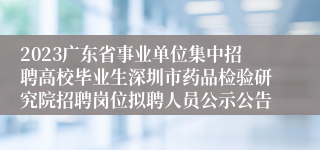 2023广东省事业单位集中招聘高校毕业生深圳市药品检验研究院招聘岗位拟聘人员公示公告