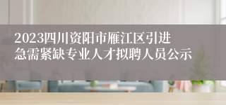 2023四川资阳市雁江区引进急需紧缺专业人才拟聘人员公示