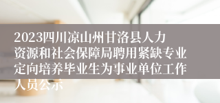 2023四川凉山州甘洛县人力资源和社会保障局聘用紧缺专业定向培养毕业生为事业单位工作人员公示