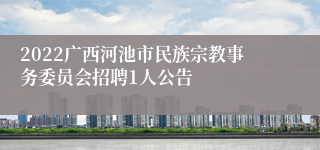 2022广西河池市民族宗教事务委员会招聘1人公告