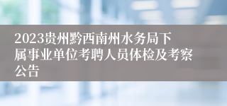 2023贵州黔西南州水务局下属事业单位考聘人员体检及考察公告