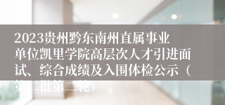 2023贵州黔东南州直属事业单位凯里学院高层次人才引进面试、综合成绩及入围体检公示（第二批第二轮）