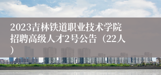 2023吉林铁道职业技术学院招聘高级人才2号公告（22人）