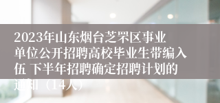 2023年山东烟台芝罘区事业单位公开招聘高校毕业生带编入伍 下半年招聘确定招聘计划的通知（14人）