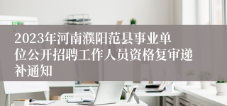 2023年河南濮阳范县事业单位公开招聘工作人员资格复审递补通知