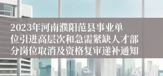 2023年河南濮阳范县事业单位引进高层次和急需紧缺人才部分岗位取消及资格复审递补通知