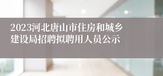 2023河北唐山市住房和城乡建设局招聘拟聘用人员公示