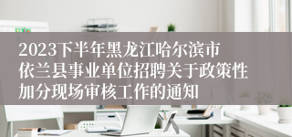 2023下半年黑龙江哈尔滨市依兰县事业单位招聘关于政策性加分现场审核工作的通知