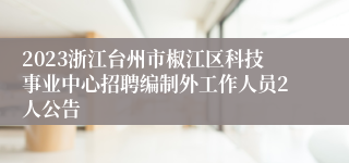 2023浙江台州市椒江区科技事业中心招聘编制外工作人员2人公告