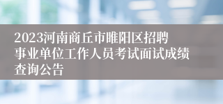 2023河南商丘市睢阳区招聘事业单位工作人员考试面试成绩查询公告