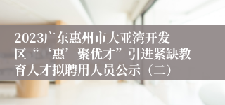 2023广东惠州市大亚湾开发区“‘惠’聚优才”引进紧缺教育人才拟聘用人员公示（二）
