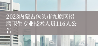 2023内蒙古包头市九原区招聘卫生专业技术人员116人公告