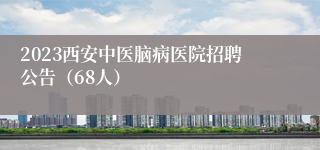 2023西安中医脑病医院招聘公告（68人）