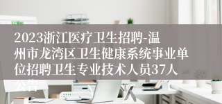 2023浙江医疗卫生招聘-温州市龙湾区卫生健康系统事业单位招聘卫生专业技术人员37人公告