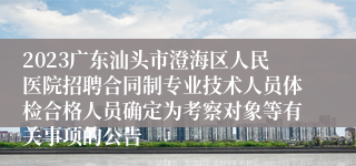 2023广东汕头市澄海区人民医院招聘合同制专业技术人员体检合格人员确定为考察对象等有关事项的公告