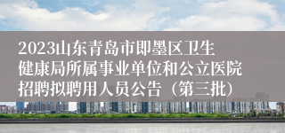 2023山东青岛市即墨区卫生健康局所属事业单位和公立医院招聘拟聘用人员公告（第三批）