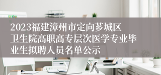 2023福建漳州市定向芗城区卫生院高职高专层次医学专业毕业生拟聘人员名单公示