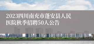 2023四川南充市蓬安县人民医院秋季招聘50人公告