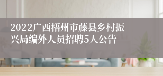 2022广西梧州市藤县乡村振兴局编外人员招聘5人公告