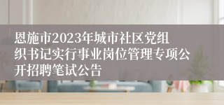 恩施市2023年城市社区党组织书记实行事业岗位管理专项公开招聘笔试公告