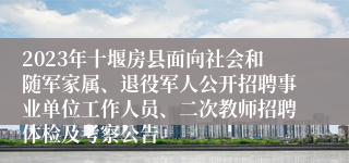 2023年十堰房县面向社会和随军家属、退役军人公开招聘事业单位工作人员、二次教师招聘体检及考察公告