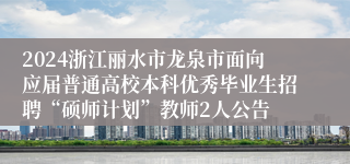 2024浙江丽水市龙泉市面向应届普通高校本科优秀毕业生招聘“硕师计划”教师2人公告