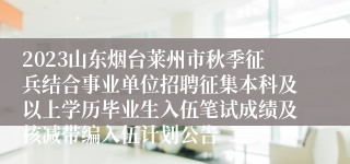 2023山东烟台莱州市秋季征兵结合事业单位招聘征集本科及以上学历毕业生入伍笔试成绩及核减带编入伍计划公告