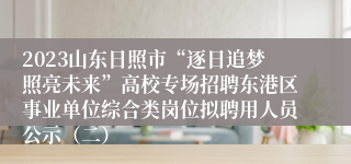 2023山东日照市“逐日追梦照亮未来”高校专场招聘东港区事业单位综合类岗位拟聘用人员公示（二）