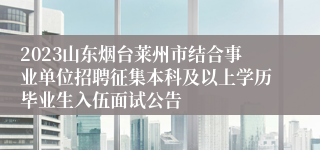 2023山东烟台莱州市结合事业单位招聘征集本科及以上学历毕业生入伍面试公告