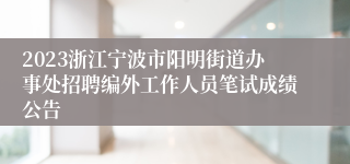 2023浙江宁波市阳明街道办事处招聘编外工作人员笔试成绩公告