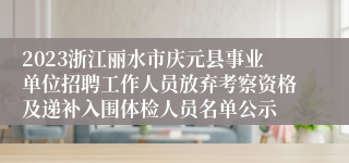 2023浙江丽水市庆元县事业单位招聘工作人员放弃考察资格及递补入围体检人员名单公示