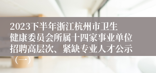 2023下半年浙江杭州市卫生健康委员会所属十四家事业单位招聘高层次、紧缺专业人才公示（一）