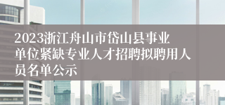 2023浙江舟山市岱山县事业单位紧缺专业人才招聘拟聘用人员名单公示