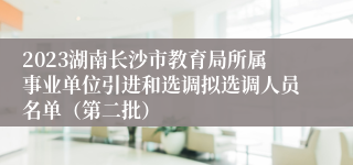 2023湖南长沙市教育局所属事业单位引进和选调拟选调人员名单（第二批）