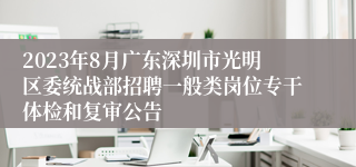 2023年8月广东深圳市光明区委统战部招聘一般类岗位专干体检和复审公告