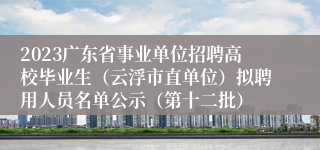 2023广东省事业单位招聘高校毕业生（云浮市直单位）拟聘用人员名单公示（第十二批）